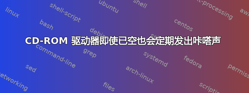 CD-ROM 驱动器即使已空也会定期发出咔嗒声