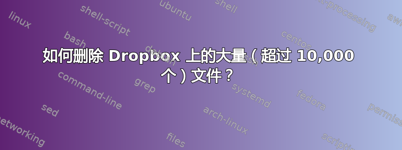 如何删除 Dropbox 上的大量（超过 10,000 个）文件？