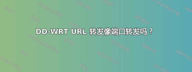 DD-WRT URL 转发像端口转发吗？