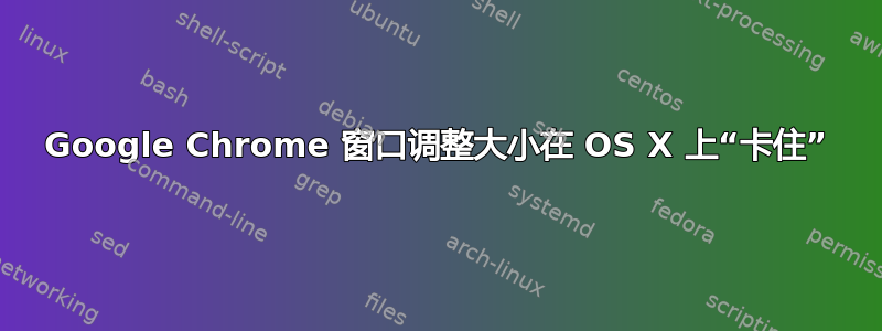 Google Chrome 窗口调整大小在 OS X 上“卡住”