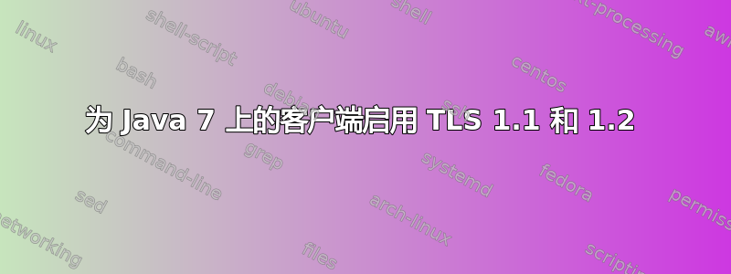 为 Java 7 上的客户端启用 TLS 1.1 和 1.2