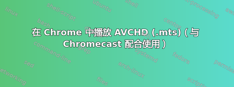 在 Chrome 中播放 AVCHD (.mts)（与 Chromecast 配合使用）