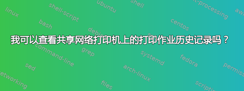 我可以查看共享网络打印机上的打印作业历史记录吗？