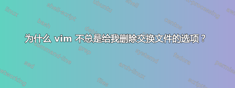 为什么 vim 不总是给我删除交换文件的选项？