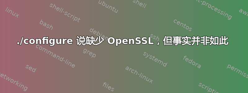 ./configure 说缺少 OpenSSL，但事实并非如此