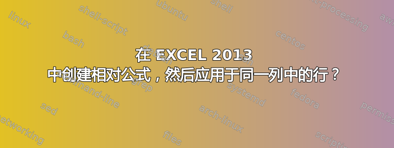 在 EXCEL 2013 中创建相对公式，然后应用于同一列中的行？