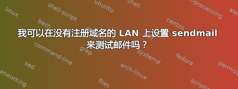 我可以在没有注册域名的 LAN 上设置 sendmail 来测试邮件吗？