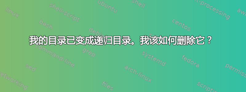 我的目录已变成递归目录。我该如何删除它？