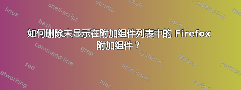 如何删除未显示在附加组件列表中的 Firefox 附加组件？