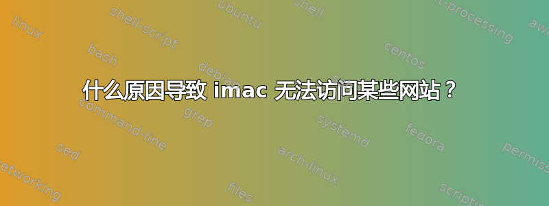 什么原因导致 imac 无法访问某些网站？