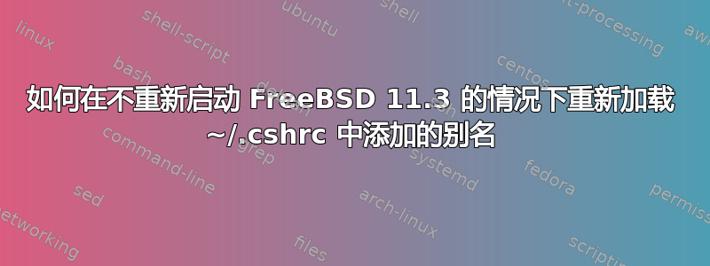 如何在不重新启动 FreeBSD 11.3 的情况下重新加载 ~/.cshrc 中添加的别名