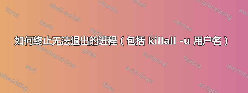 如何终止无法退出的进程（包括 killall -u 用户名）