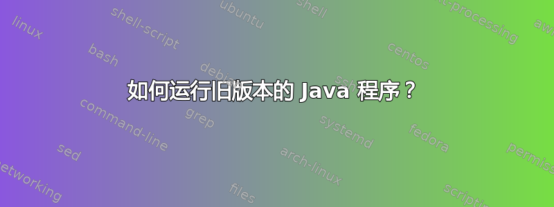 如何运行旧版本的 Java 程序？