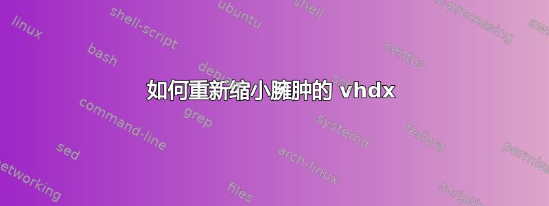 如何重新缩小臃肿的 vhdx