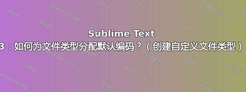 Sublime Text 3：如何为文件类型分配默认编码？（创建自定义文件类型）