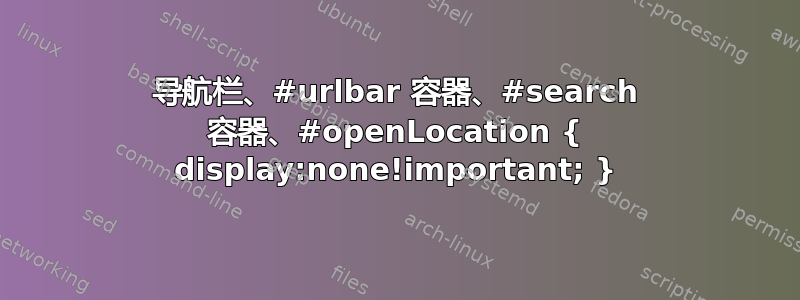 导航栏、#urlbar 容器、#search 容器、#openLocation { display:none!important; }