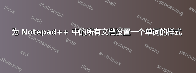 为 Notepad++ 中的所有文档设置一个单词的样式