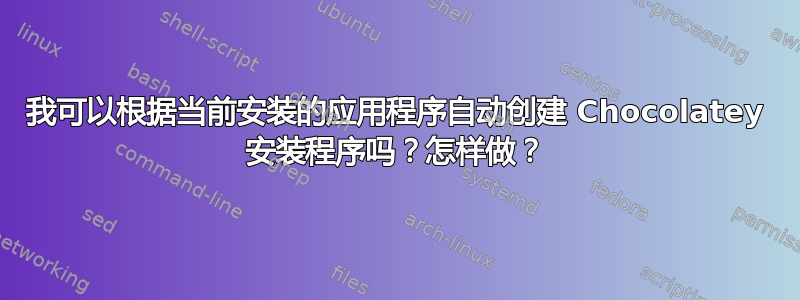 我可以根据当前安装的应用程序自动创建 Chocolatey 安装程序吗？怎样做？