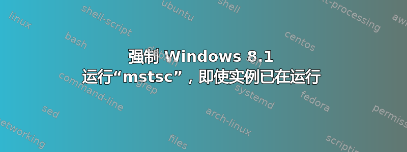 强制 Windows 8.1 运行“mstsc”，即使实例已在运行