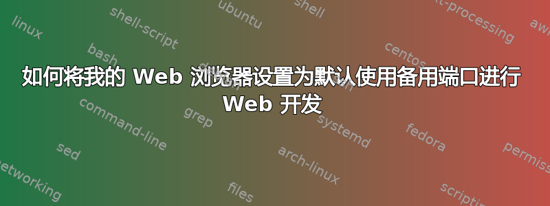 如何将我的 Web 浏览器设置为默认使用备用端口进行 Web 开发