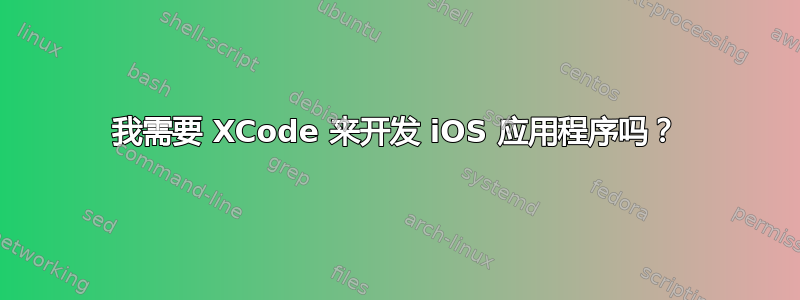 我需要 XCode 来开发 iOS 应用程序吗？