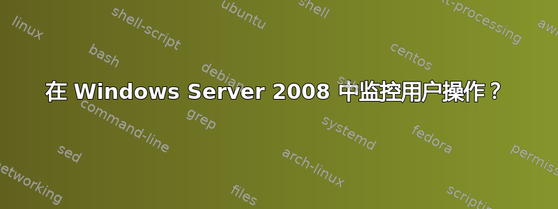 在 Windows Server 2008 中监控用户操作？