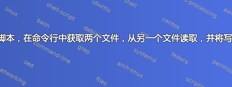 如何编写一个脚本，在命令行中获取两个文件，从另一个文件读取，并将写入另一个文件