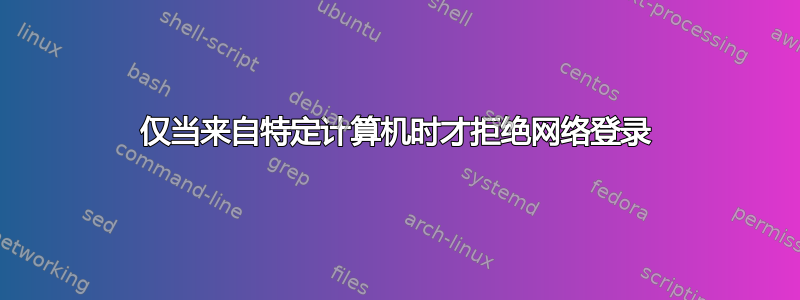 仅当来自特定计算机时才拒绝网络登录