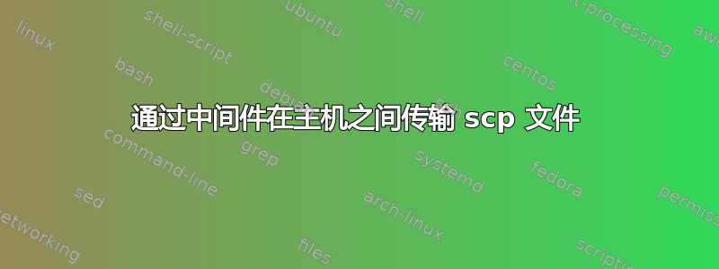 通过中间件在主机之间传输 scp 文件