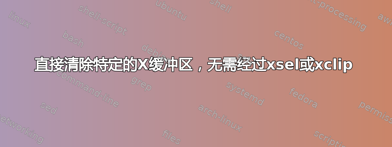 直接清除特定的X缓冲区，无需经过xsel或xclip