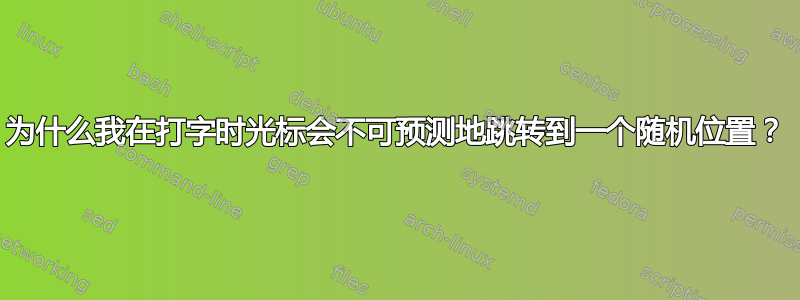 为什么我在打字时光标会不可预测地跳转到一个随机位置？