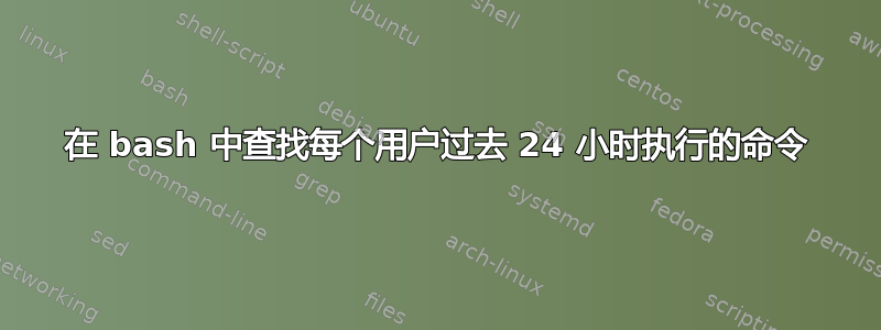 在 bash 中查找每个用户过去 24 小时执行的命令