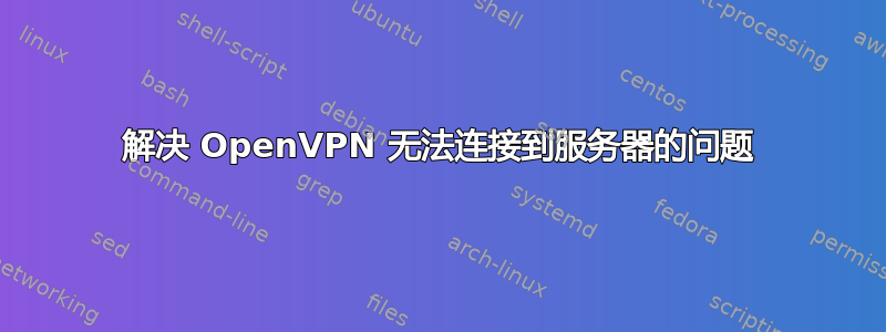 解决 OpenVPN 无法连接到服务器的问题