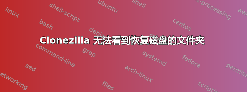 Clonezilla 无法看到恢复磁盘的文件夹