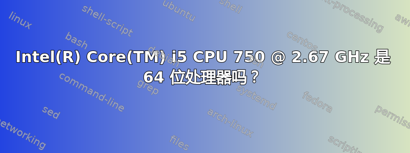 Intel(R) Core(TM) i5 CPU 750 @ 2.67 GHz 是 64 位处理器吗？