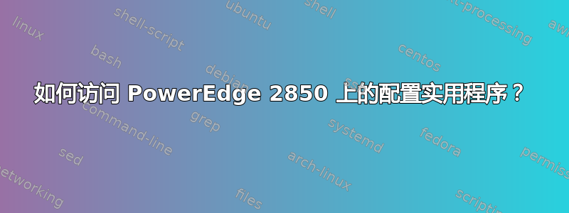 如何访问 PowerEdge 2850 上的配置实用程序？