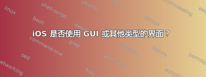 iOS 是否使用 GUI 或其他类型的界面？