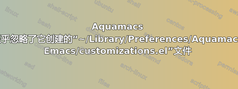 Aquamacs 似乎忽略了它创建的“~/Library/Preferences/Aquamacs Emacs/customizations.el”文件