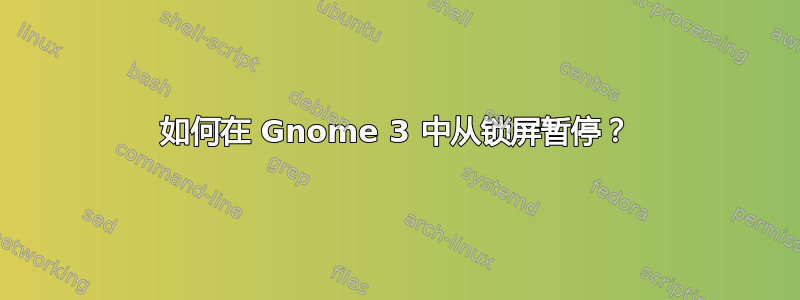 如何在 Gnome 3 中从锁屏暂停？