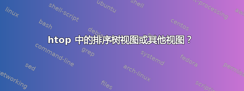 htop 中的排序树视图或其他视图？