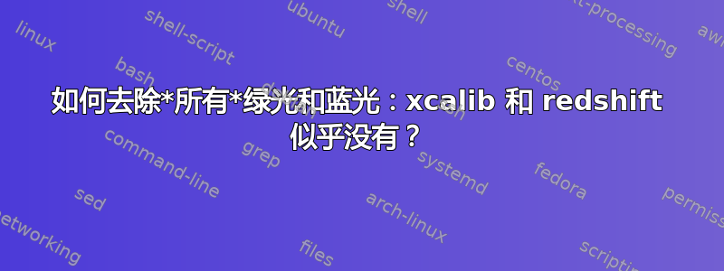 如何去除*所有*绿光和蓝光：xcalib 和 redshift 似乎没有？