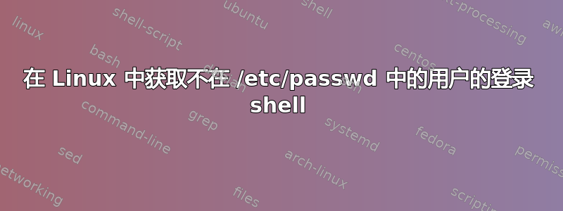 在 Linux 中获取不在 /etc/passwd 中的用户的登录 shell