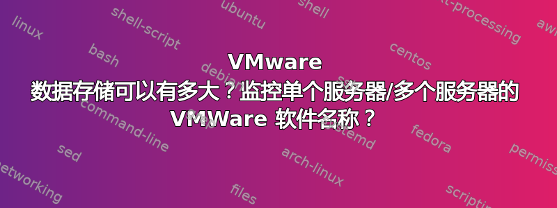 VMware 数据存储可以有多大？监控单个服务器/多个服务器的 VMWare 软件名称？