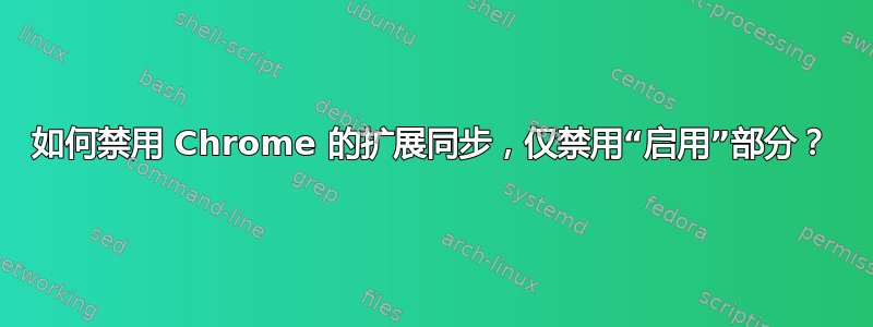 如何禁用 Chrome 的扩展同步，仅禁用“启用”部分？