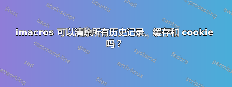 imacros 可以清除所有历史记录、缓存和 cookie 吗？