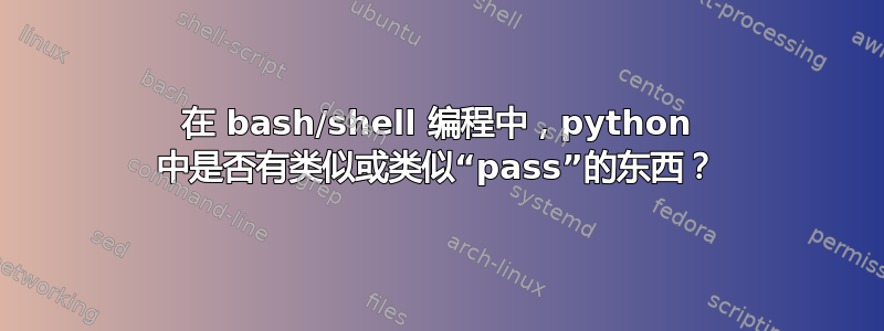 在 bash/shell 编程中，python 中是否有类似或类似“pass”的东西？