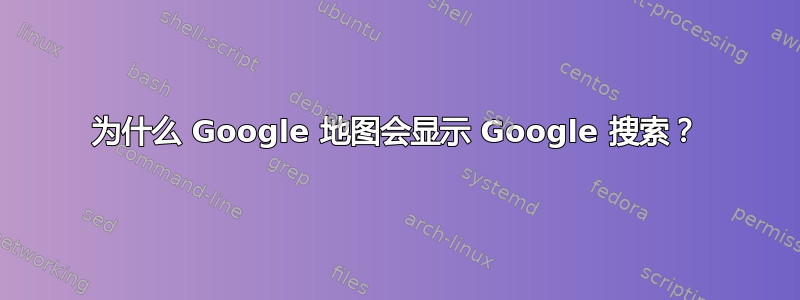 为什么 Google 地图会显示 Google 搜索？