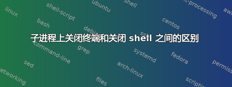 子进程上关闭终端和关闭 shell 之间的区别