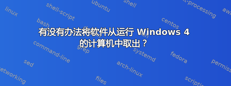 有没有办法将软件从运行 Windows 4 的计算机中取出？