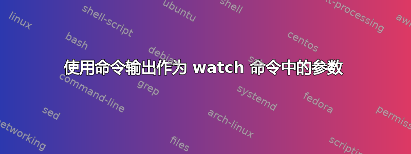 使用命令输出作为 watch 命令中的参数